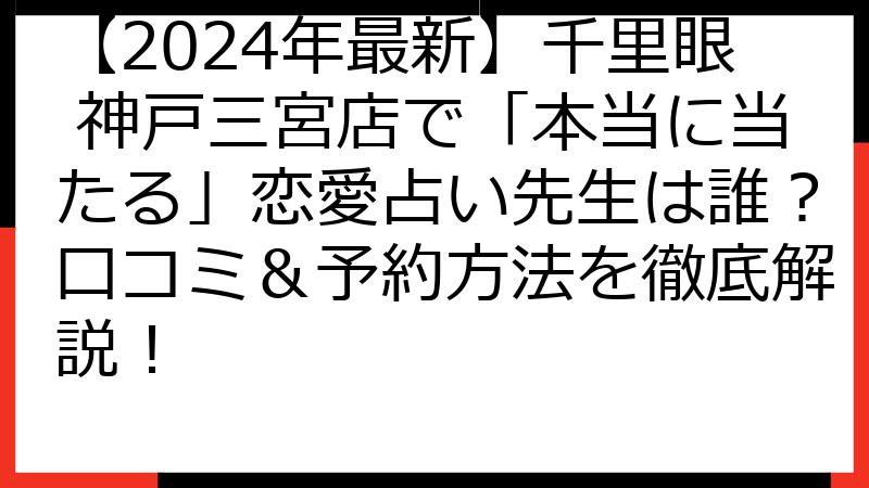 【2024年最新】千里眼 神戸三宮店で「本当に当たる」恋愛占い先生は誰？口コミ＆予約方法を徹底解説！
