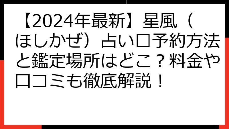 【2024年最新】星風（ほしかぜ）占い🔮予約方法と鑑定場所はどこ？料金や口コミも徹底解説！