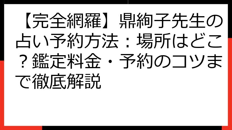【完全網羅】鼎絢子先生の占い予約方法：場所はどこ？鑑定料金・予約のコツまで徹底解説