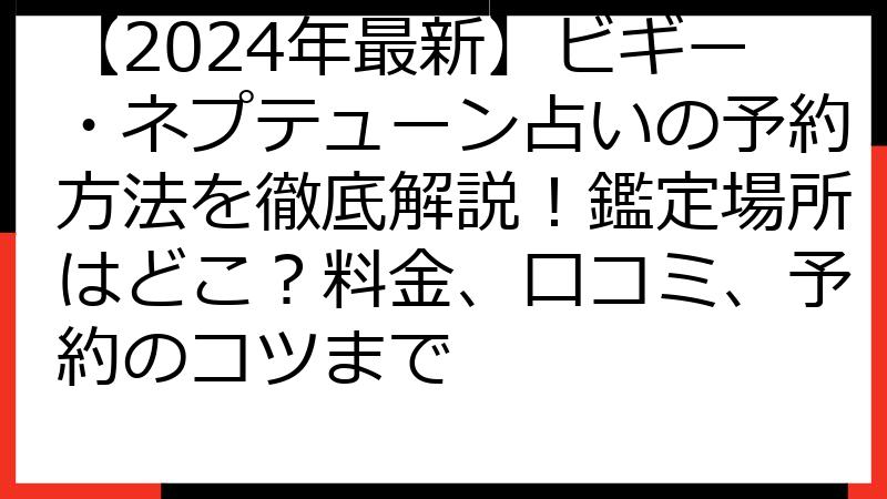 【2024年最新】ビギー・ネプテューン占いの予約方法を徹底解説！鑑定場所はどこ？料金、口コミ、予約のコツまで