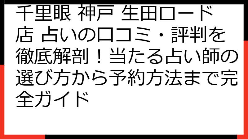千里眼 神戸 生田ロード店 占いの口コミ・評判を徹底解剖！当たる占い師の選び方から予約方法まで完全ガイド