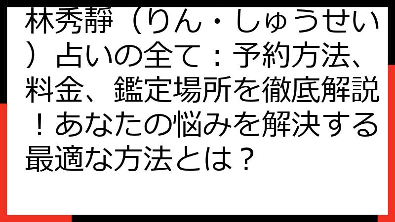 林秀靜（りん・しゅうせい）占いの全て：予約方法、料金、鑑定場所を徹底解説！あなたの悩みを解決する最適な方法とは？