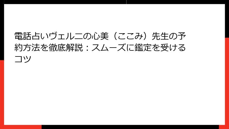 電話占いヴェルニの心美（ここみ）先生の予約方法を徹底解説：スムーズに鑑定を受けるコツ
