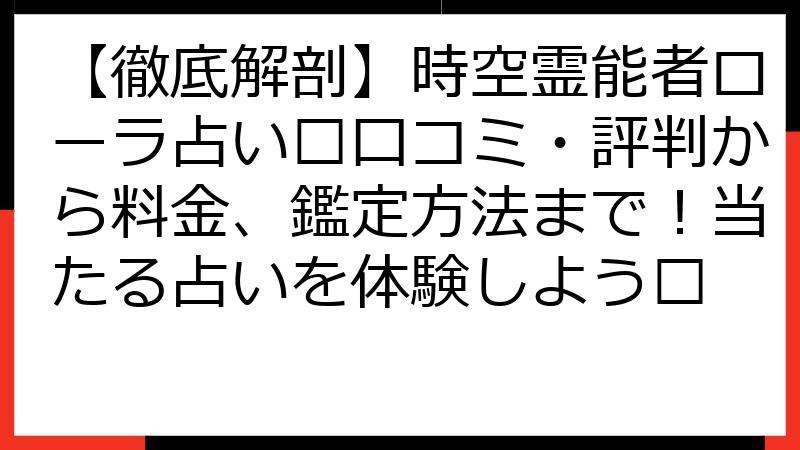 【徹底解剖】時空霊能者ローラ占い🔮口コミ・評判から料金、鑑定方法まで！当たる占いを体験しよう✨