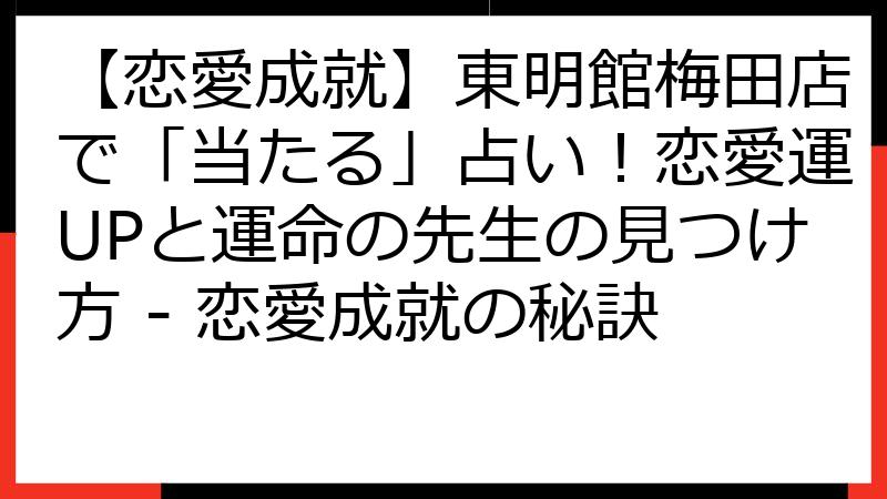 【恋愛成就】東明館梅田店で「当たる」占い！恋愛運UPと運命の先生の見つけ方 - 恋愛成就の秘訣