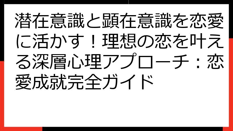 潜在意識と顕在意識を恋愛に活かす！理想の恋を叶える深層心理アプローチ：恋愛成就完全ガイド