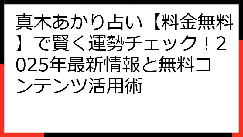 真木あかり占い【料金無料】で賢く運勢チェック！2025年最新情報と無料コンテンツ活用術
