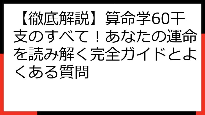 【徹底解説】算命学60干支のすべて！あなたの運命を読み解く完全ガイドとよくある質問