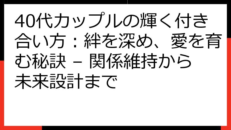 40代カップルの輝く付き合い方：絆を深め、愛を育む秘訣 – 関係維持から未来設計まで