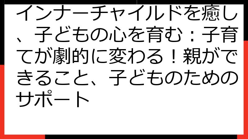 インナーチャイルドを癒し、子どもの心を育む：子育てが劇的に変わる！親ができること、子どものためのサポート