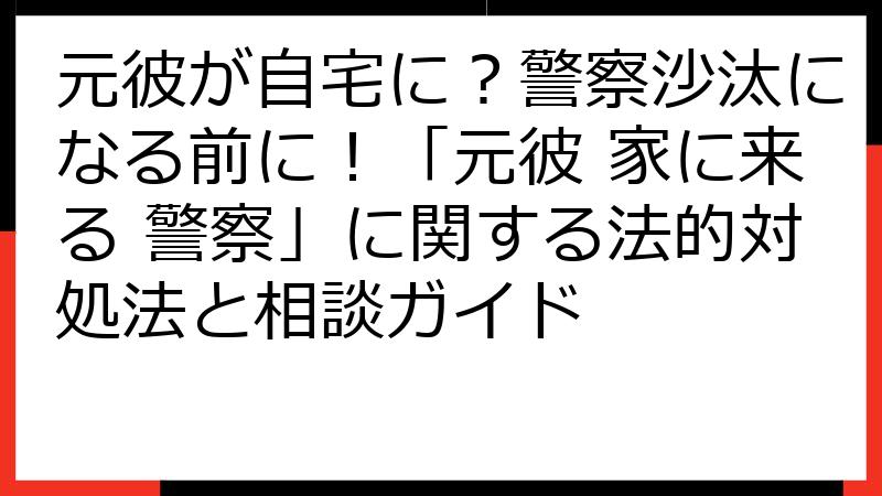 元彼が自宅に？警察沙汰になる前に！「元彼 家に来る 警察」に関する法的対処法と相談ガイド