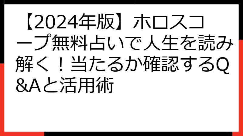 【2024年版】ホロスコープ無料占いで人生を読み解く！当たるか確認するQ&Aと活用術
