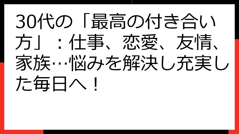30代の「最高の付き合い方」：仕事、恋愛、友情、家族…悩みを解決し充実した毎日へ！