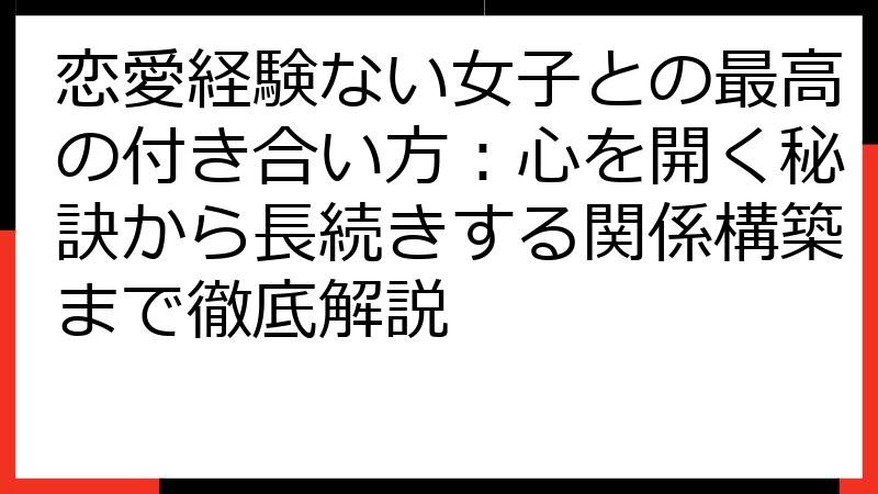 恋愛経験ない女子との最高の付き合い方：心を開く秘訣から長続きする関係構築まで徹底解説