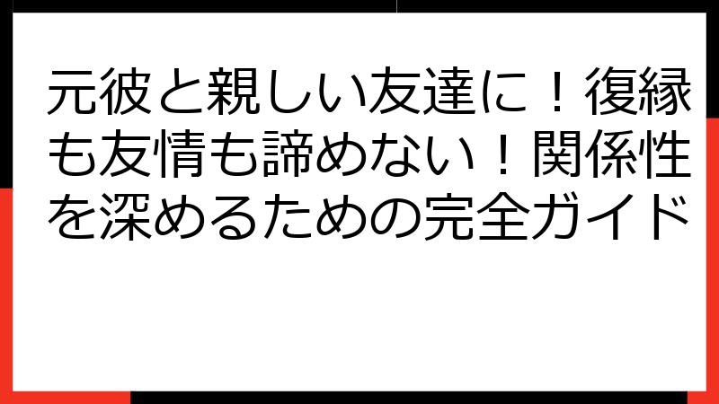 元彼と親しい友達に！復縁も友情も諦めない！関係性を深めるための完全ガイド