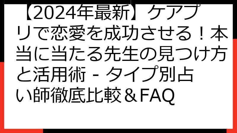 【2024年最新】ケアプリで恋愛を成功させる！本当に当たる先生の見つけ方と活用術 - タイプ別占い師徹底比較＆FAQ