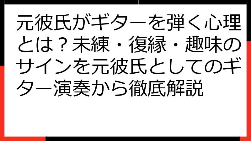 元彼氏がギターを弾く心理とは？未練・復縁・趣味のサインを元彼氏としてのギター演奏から徹底解説