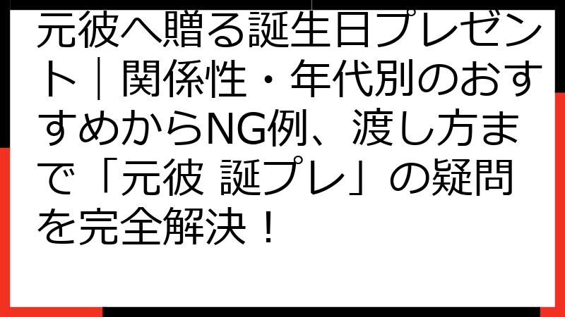 元彼へ贈る誕生日プレゼント｜関係性・年代別のおすすめからNG例、渡し方まで「元彼 誕プレ」の疑問を完全解決！