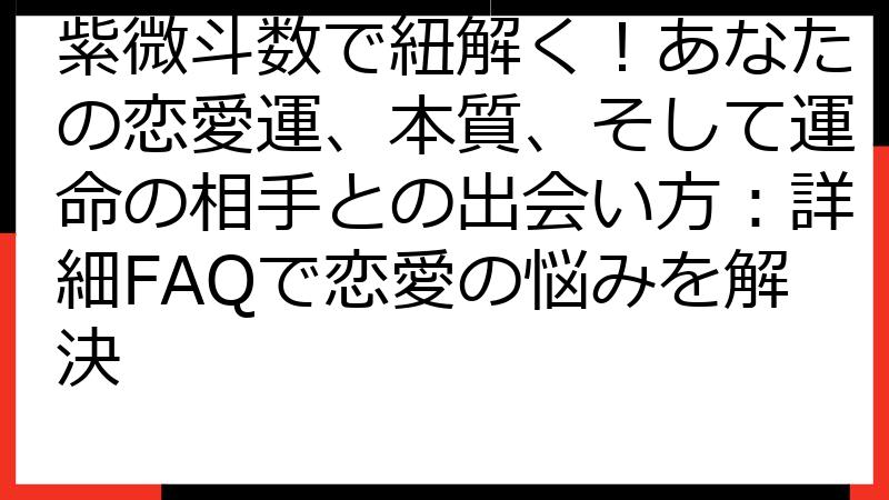 紫微斗数で紐解く！あなたの恋愛運、本質、そして運命の相手との出会い方：詳細FAQで恋愛の悩みを解決