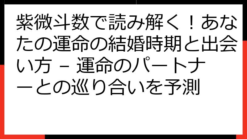 紫微斗数で読み解く！あなたの運命の結婚時期と出会い方 – 運命のパートナーとの巡り合いを予測