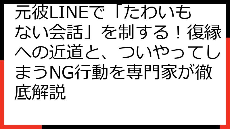 元彼LINEで「たわいもない会話」を制する！復縁への近道と、ついやってしまうNG行動を専門家が徹底解説