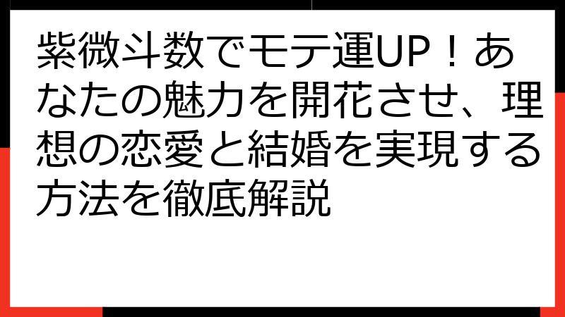 紫微斗数でモテ運UP！あなたの魅力を開花させ、理想の恋愛と結婚を実現する方法を徹底解説