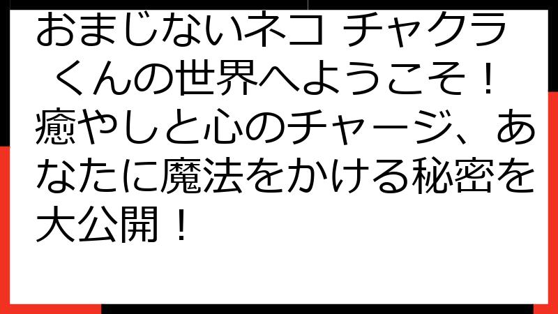 おまじないネコ チャクラ くんの世界へようこそ！癒やしと心のチャージ、あなたに魔法をかける秘密を大公開！