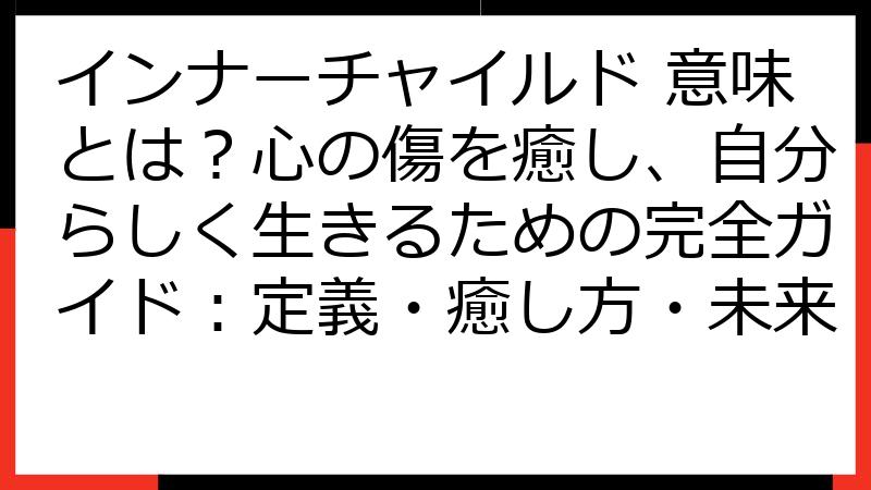 インナーチャイルド 意味とは？心の傷を癒し、自分らしく生きるための完全ガイド：定義・癒し方・未来