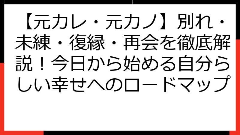 【元カレ・元カノ】別れ・未練・復縁・再会を徹底解説！今日から始める自分らしい幸せへのロードマップ