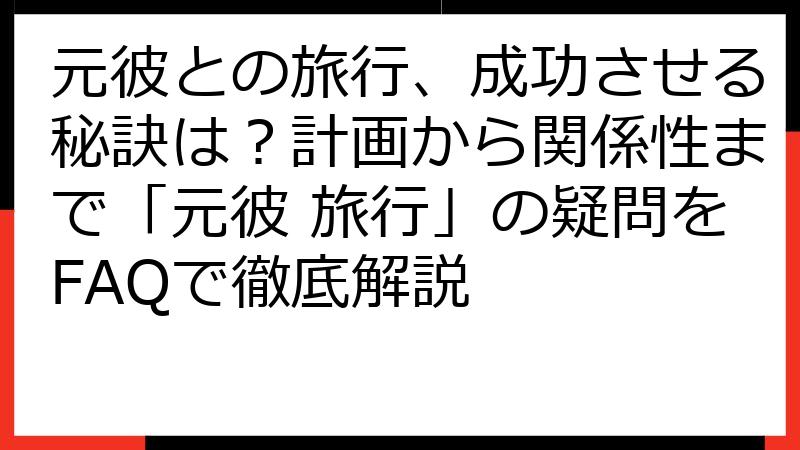 元彼との旅行、成功させる秘訣は？計画から関係性まで「元彼 旅行」の疑問をFAQで徹底解説