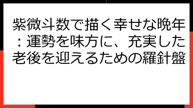 紫微斗数で描く幸せな晩年：運勢を味方に、充実した老後を迎えるための羅針盤
