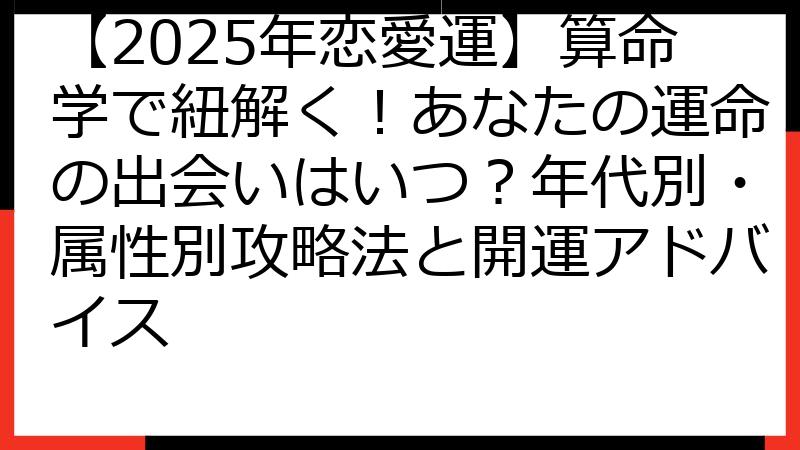 【2025年恋愛運】算命学で紐解く！あなたの運命の出会いはいつ？年代別・属性別攻略法と開運アドバイス