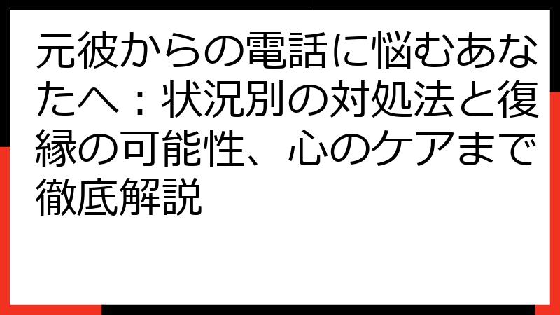 元彼からの電話に悩むあなたへ：状況別の対処法と復縁の可能性、心のケアまで徹底解説