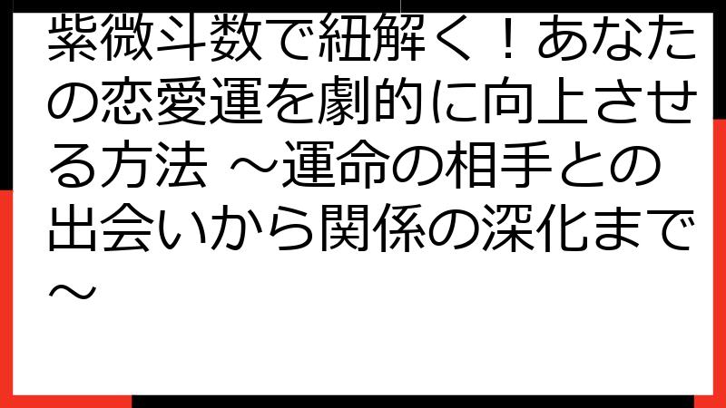 紫微斗数で紐解く！あなたの恋愛運を劇的に向上させる方法 ～運命の相手との出会いから関係の深化まで～