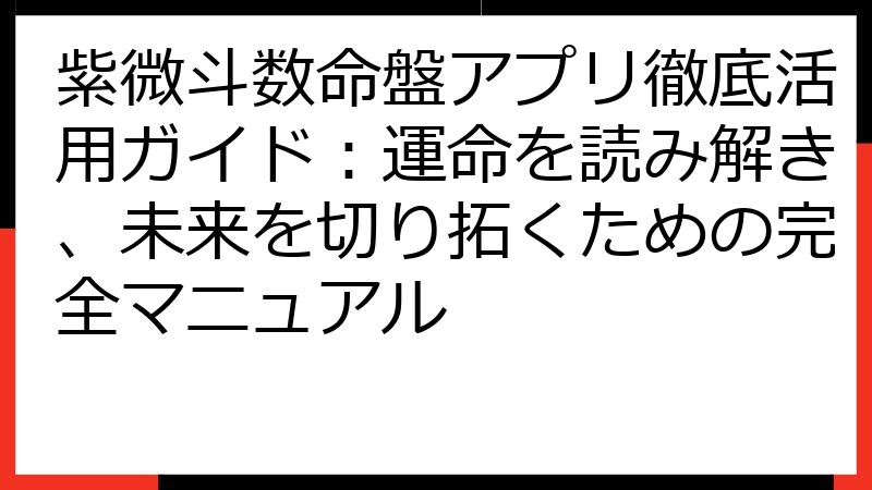 紫微斗数命盤アプリ徹底活用ガイド：運命を読み解き、未来を切り拓くための完全マニュアル