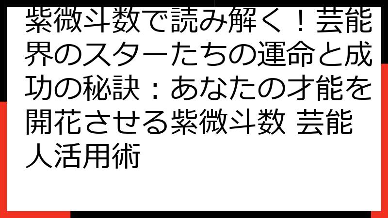紫微斗数で読み解く！芸能界のスターたちの運命と成功の秘訣：あなたの才能を開花させる紫微斗数 芸能人活用術