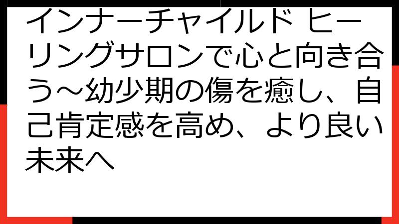 インナーチャイルド ヒーリングサロンで心と向き合う～幼少期の傷を癒し、自己肯定感を高め、より良い未来へ