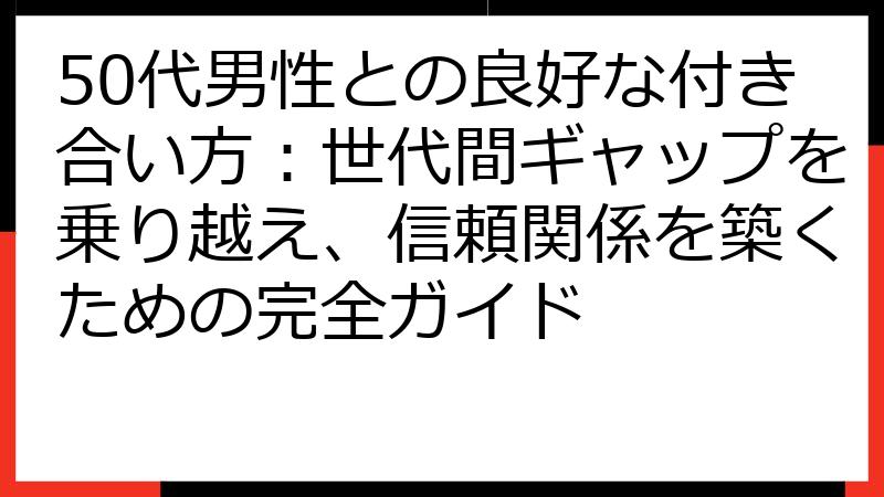 50代男性との良好な付き合い方：世代間ギャップを乗り越え、信頼関係を築くための完全ガイド