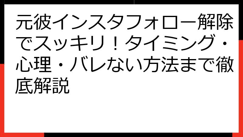 元彼インスタフォロー解除でスッキリ！タイミング・心理・バレない方法まで徹底解説