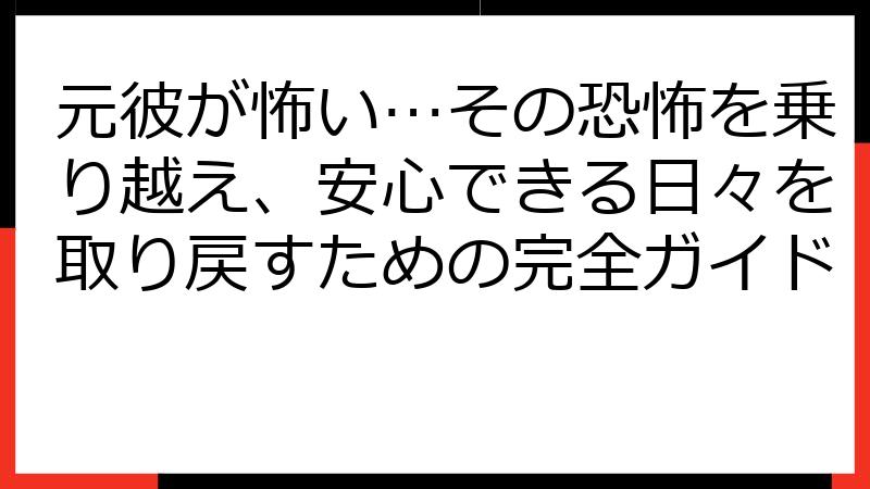 元彼が怖い…その恐怖を乗り越え、安心できる日々を取り戻すための完全ガイド