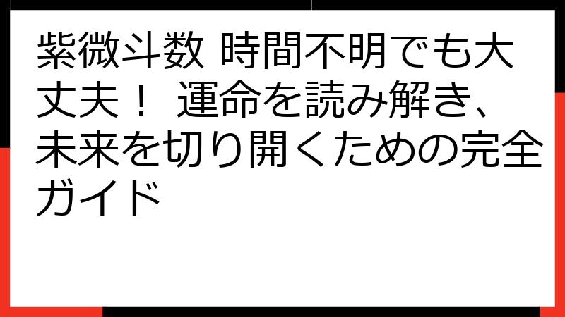 紫微斗数 時間不明でも大丈夫！ 運命を読み解き、未来を切り開くための完全ガイド