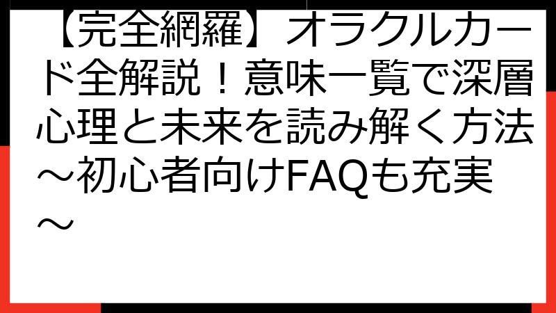 【完全網羅】オラクルカード全解説！意味一覧で深層心理と未来を読み解く方法～初心者向けFAQも充実～