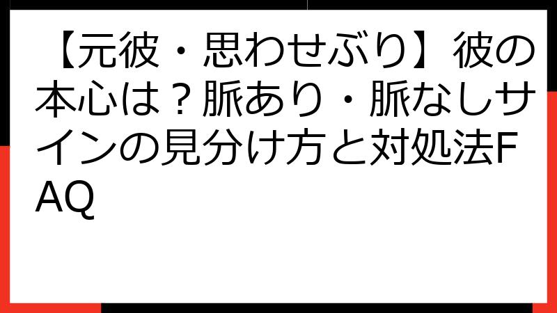 【元彼・思わせぶり】彼の本心は？脈あり・脈なしサインの見分け方と対処法FAQ