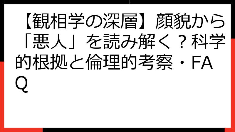 【観相学の深層】顔貌から「悪人」を読み解く？科学的根拠と倫理的考察・FAQ