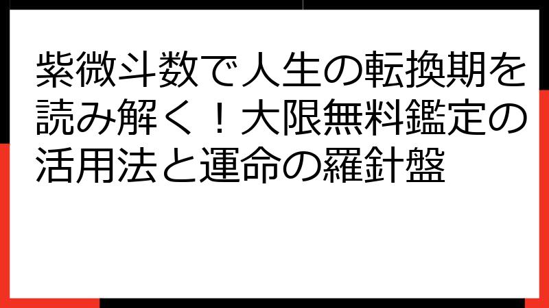 紫微斗数で人生の転換期を読み解く！大限無料鑑定の活用法と運命の羅針盤