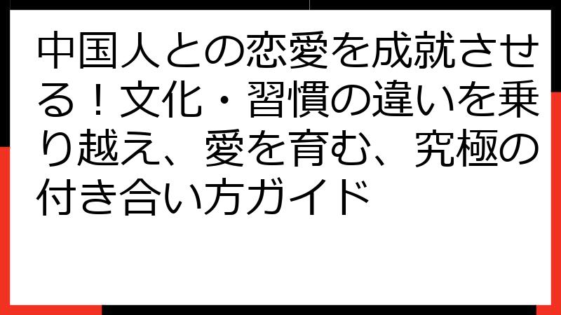 中国人との恋愛を成就させる！文化・習慣の違いを乗り越え、愛を育む、究極の付き合い方ガイド