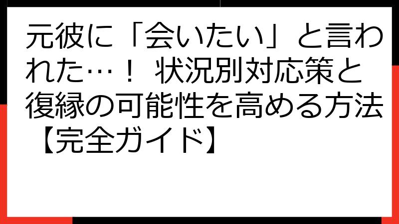 元彼に「会いたい」と言われた…！ 状況別対応策と復縁の可能性を高める方法【完全ガイド】