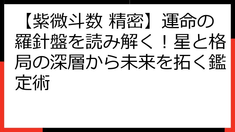 【紫微斗数 精密】運命の羅針盤を読み解く！星と格局の深層から未来を拓く鑑定術