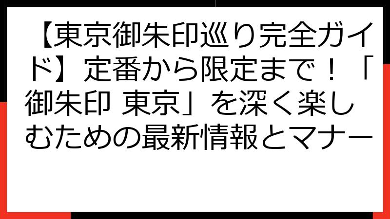 【東京御朱印巡り完全ガイド】定番から限定まで！「御朱印 東京」を深く楽しむための最新情報とマナー