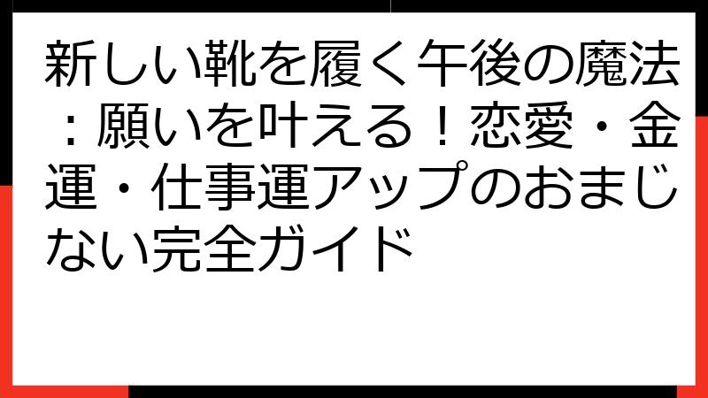 新しい靴を履く午後の魔法：願いを叶える！恋愛・金運・仕事運アップのおまじない完全ガイド